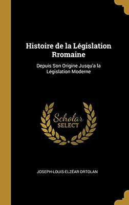 Histoire de la Législation Rromaine: Depuis Son Origine Jusqu'a la Législation Moderne - Hardcover