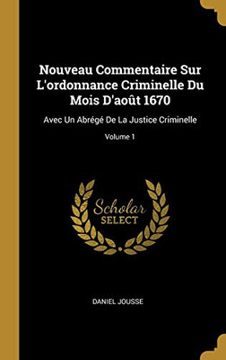 Nouveau Commentaire Sur L'ordonnance Criminelle Du Mois D'août 1670: Avec Un Abrégé De La Justice Criminelle; Volume 1 (French Edition)