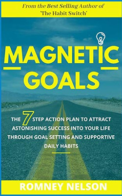 Magnetic Goals: The 7-Step Action Plan to Attract Astonishing Success Into Your Life Through Goal Setting and Supportive Daily Habits