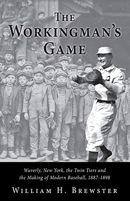 The Workingman's Game: Waverly, New York, the Twin Tiers and the Making of Modern Baseball, 1887–1898