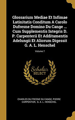 Glossarium Mediae Et Infimae Latinitatis Conditum A Carolo Dufresne Domino Du Cange ... Cum Supplementis Integris D. P. Carpenterii Et Additamentis ... G. A. L. Henschel; Volume 7 (French Edition)