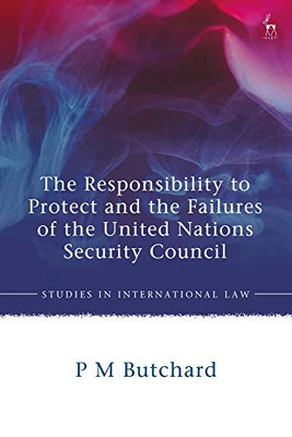The Responsibility to Protect and the Failures of the United Nations Security Council (Studies in International Law)