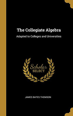 The Collegiate Algebra: Adapted to Colleges and Universities - Hardcover