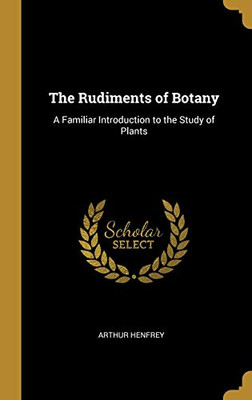 The Rudiments of Botany: A Familiar Introduction to the Study of Plants - Hardcover