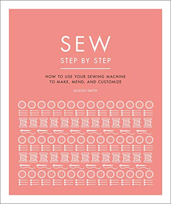 Sew Step by Step: How to use your sewing machine to make, mend, and customize