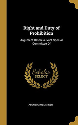 Right and Duty of Prohibition: Argument Before a Joint Special Committee Of - Hardcover