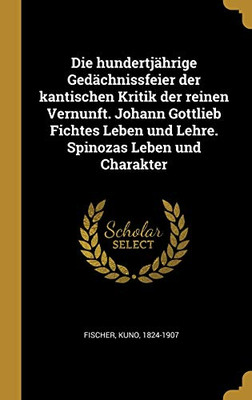 Die hundertjährige Gedächnissfeier der kantischen Kritik der reinen Vernunft. Johann Gottlieb Fichtes Leben und Lehre. Spinozas Leben und Charakter (German Edition)