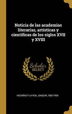 Noticia de las academias literarias, artísticas y cientificas de los siglos XVII y XVIII (Spanish Edition)