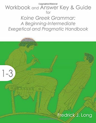 Workbook and Answer Key & Guide for Koine Greek Grammar: A Beginning-Intermediate Exegetical and Pragmatic Handbook (Accessible Greek Resources and Online Studies) Workbook and Answer Key & Guide for Koine Greek Grammar: A Beginning-Intermediate Exegetical and Pragmatic Handbook (Accessible Greek Resources and Online Studies)