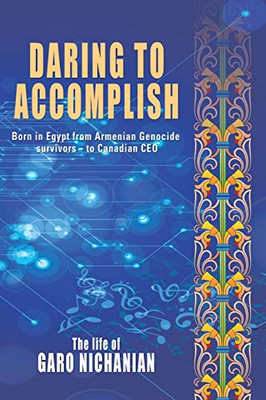 Daring to Accomplish: Born in Egypt From Armenian Genocide Survivors - to Canadian CEO
