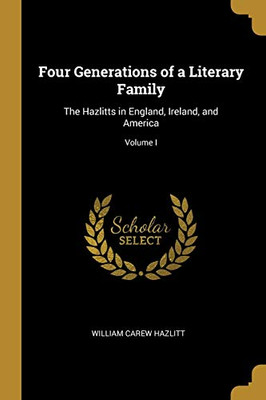Four Generations of a Literary Family: The Hazlitts in England, Ireland, and America; Volume I - Paperback