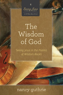The Wisdom of God (A 10-week Bible Study): Seeing Jesus in the Psalms and Wisdom Books (4)