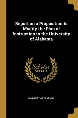 Report on a Proposition to Modify the Plan of Instruction in the University of Alabama - Paperback