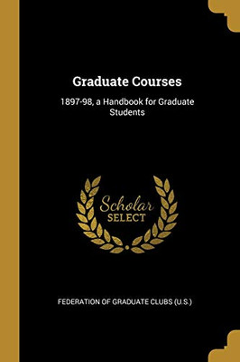 Graduate Courses: 1897-98, a Handbook for Graduate Students - Paperback