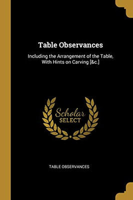 Table Observances: Including the Arrangement of the Table, With Hints on Carving [&c.] - Paperback