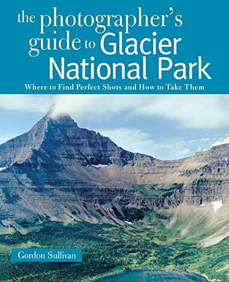 The Photographer's Guide to Glacier National Park: Where to Find Perfect Shots and How to Take Them (The Photographer's Guide)