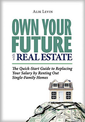 Own Your Future with Real Estate: The Quick-Start Guide to Replacing Your Salary by Renting Out Single-Family Homes