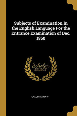 Subjects of Examination In the English Language For the Entrance Examination of Dec. 1860 - Paperback