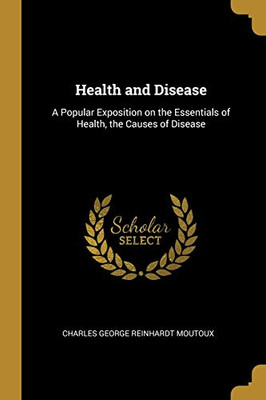 Health and Disease: A Popular Exposition on the Essentials of Health, the Causes of Disease - Paperback