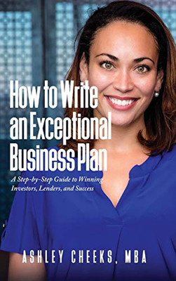 How to Write an Exceptional Business Plan: A Step-by-Step Guide to Winning Investors, Lenders, and Success