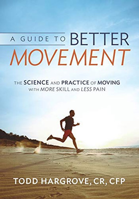 A Guide to Better Movement: The Science and Practice of Moving With More Skill And Less Pain