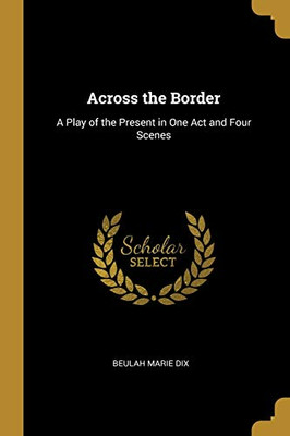 Across the Border: A Play of the Present in One Act and Four Scenes - Paperback
