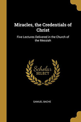 Miracles, the Credentials of Christ: Five Lectures Delivered in the Church of the Messiah - Paperback