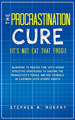 The Procrastination Cure (It's Not Eat That Frog!): Blueprint to Master Time with Highly Effective Strategies to Solving the Productivity Puzzle and Rid Yourself of Laziness with Atomic Habits