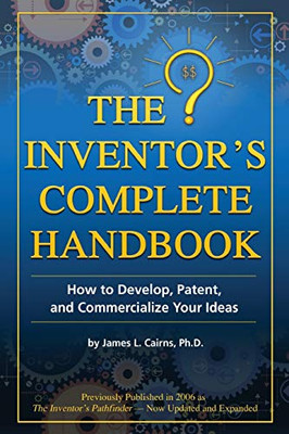 The Inventor's Complete Handbook How to Develop, Patent, and Commercialize Your Ideas: How to Develop, Patent, and Commercialize Your Ideas
