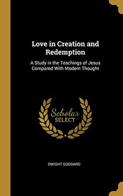 Love in Creation and Redemption: A Study in the Teachings of Jesus Compared With Modern Thought - Hardcover