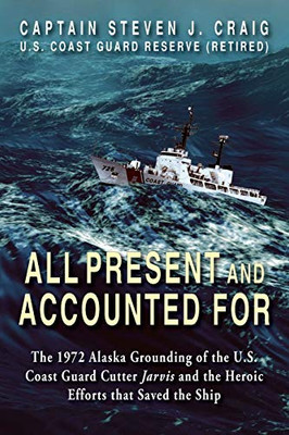 All Present and Accounted For: The 1972 Alaska Grounding of the U.S. Coast Guard Cutter Jarvis and the Heroic Efforts that Saved the Ship