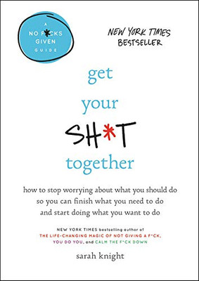 Get Your Sh*t Together: How to Stop Worrying About What You Should Do So You Can Finish What You Need to  Do and Start Doing What You Want to Do (A No F*cks Given Guide)