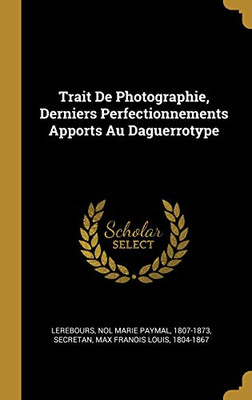 Trait De Photographie, Derniers Perfectionnements Apports Au Daguerrotype (French Edition)