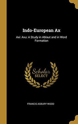 Indo-European Ax: Axi: Axu: A Study in Ablaut and in Word Formation - Hardcover