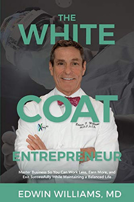 The White Coat Entrepreneur: Master Business So You Can Work Less, Earn More, and Exit Successfully While Maintaining a Balanced Life