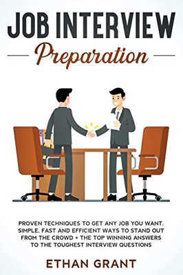 Job Interview Preparation: Proven Techniques To Get Any Job You Want. Simple, Fast And Efficient Ways To Stand Out From The Crowd + The Top Winning Answers To The Toughest Interview Questions