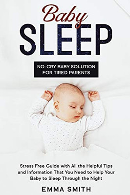 Baby Sleep: No-Cry Baby Solution for Tired Parents: Stress Free Guide with All Helpful Tips and Information that You Need to Help Your Baby to Sleep through the Night