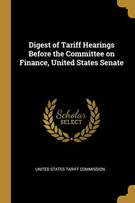 Digest of Tariff Hearings Before the Committee on Finance, United States Senate - Paperback