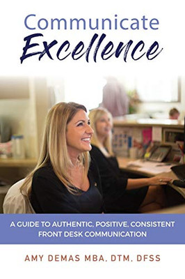 Communicate Excellence: A Guide To Authentic, Positive, Consistent Front Desk Communication