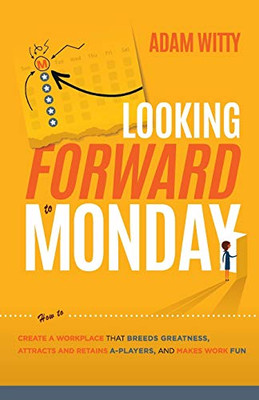 Looking Forward to Monday: How to Create A Workplace That Breeds Greatness, Attracts And Retains A-Players, And Makes Work Fun
