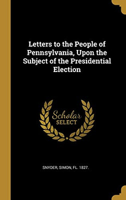 Letters to the People of Pennsylvania, Upon the Subject of the Presidential Election - Hardcover