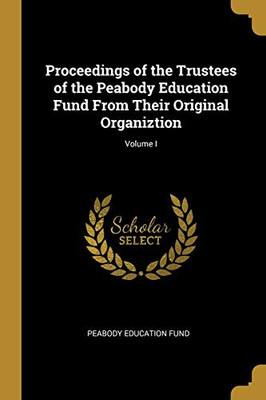 Proceedings of the Trustees of the Peabody Education Fund From Their Original Organiztion; Volume I - Paperback