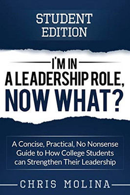 I�m in a Leadership Role, Now What?: A Concise, Practical, No Nonsense Guide to How College Students can Strengthen Their Leadership