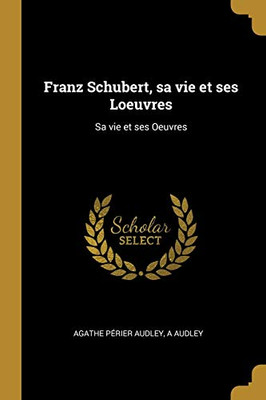 Franz Schubert, sa vie et ses Loeuvres: Sa vie et ses Oeuvres - Paperback