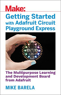 Getting Started with Adafruit Circuit Playground Express: The Multipurpose Learning and Development Board with Built-In LEDs, Sensors, and Accelerometer