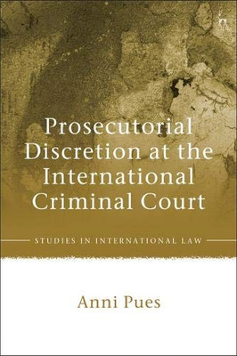 Prosecutorial Discretion at the International Criminal Court (Studies in International Law)