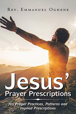 Jesus Prayer Prescriptions: His Prayer Practices, Patterns and Implied Prescriptions