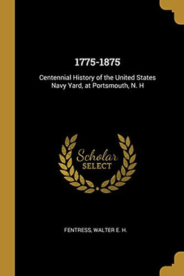 1775-1875: Centennial History of the United States Navy Yard, at Portsmouth, N. H - Paperback
