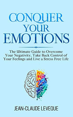 Conquer Your Emotions: The Ultimate Guide to Overcome Your Negativity, Take Back Control of Your Feelings and Live a Stress Free Life (Personal Progression Series)