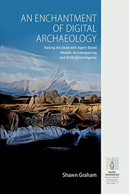 An Enchantment of Digital Archaeology: Raising the Dead with Agent-Based Models, Archaeogaming and Artificial Intelligence (Digital Archaeology: Documenting the Anthropocene (1))